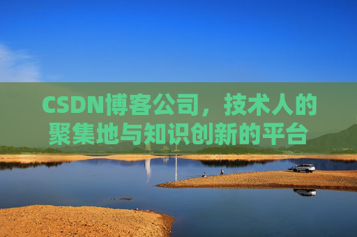 CSDN博客公司，技术人的聚集地与知识创新的平台